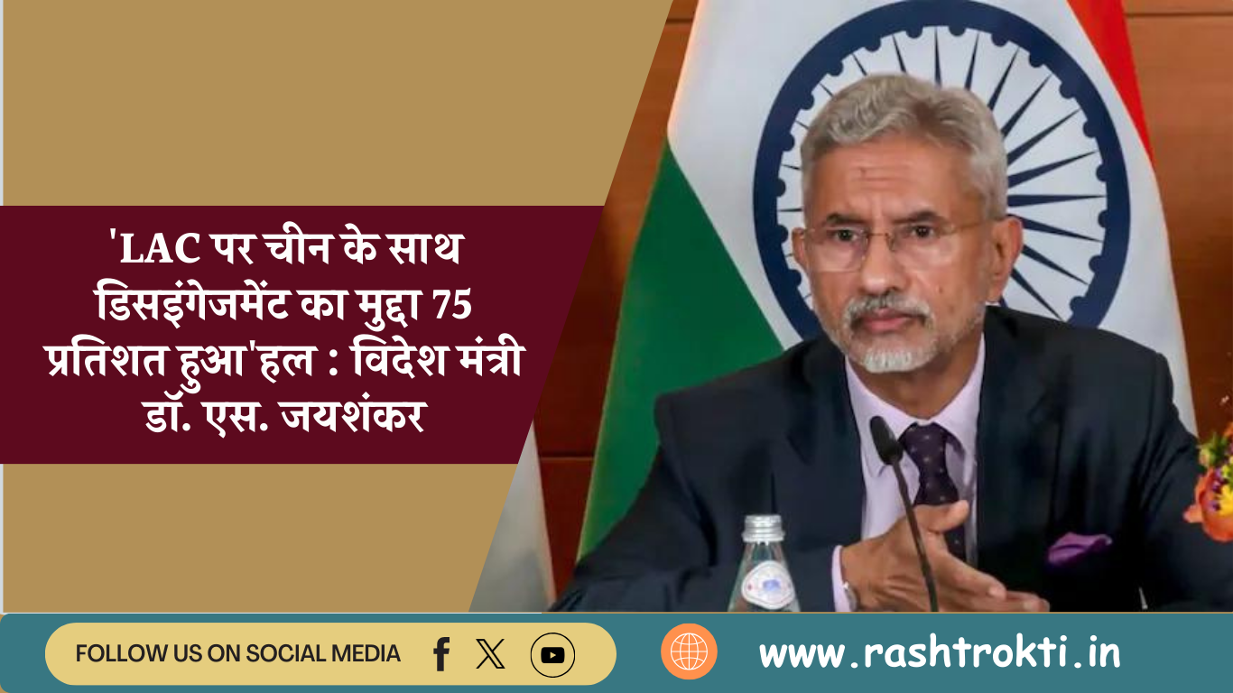 LAC पर चीन के साथ डिसइंगेजमेंट का मुद्दा 75 प्रतिशत हुआ’हल : विदेश मंत्री डॉ. एस. जयशंकर
